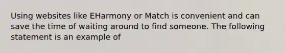 Using websites like EHarmony or Match is convenient and can save the time of waiting around to find someone. The following statement is an example of