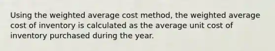 Using the weighted average cost method, the weighted average cost of inventory is calculated as the average unit cost of inventory purchased during the year.