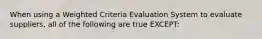 When using a Weighted Criteria Evaluation System to evaluate suppliers, all of the following are true EXCEPT: