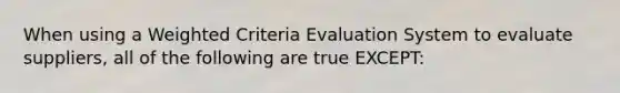 When using a Weighted Criteria Evaluation System to evaluate suppliers, all of the following are true EXCEPT: