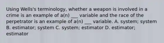 Using Wells's terminology, whether a weapon is involved in a crime is an example of a(n) ___ variable and the race of the perpetrator is an example of a(n) ___ variable. A. system; system B. estimator; system C. system; estimator D. estimator; estimator