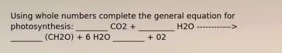 Using whole numbers complete the general equation for photosynthesis: ________ CO2 + _________ H2O ------------> ________ (CH2O) + 6 H2O ________ + 02