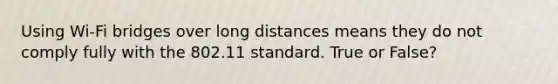 Using Wi-Fi bridges over long distances means they do not comply fully with the 802.11 standard. True or False?