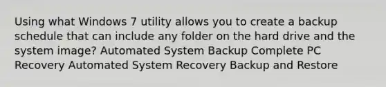 Using what Windows 7 utility allows you to create a backup schedule that can include any folder on the hard drive and the system image? Automated System Backup Complete PC Recovery Automated System Recovery Backup and Restore