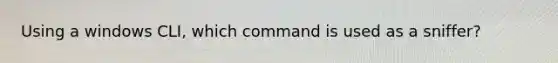 Using a windows CLI, which command is used as a sniffer?