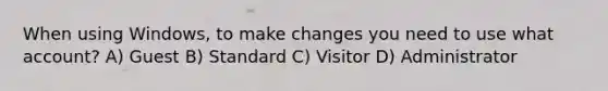 When using Windows, to make changes you need to use what account? A) Guest B) Standard C) Visitor D) Administrator