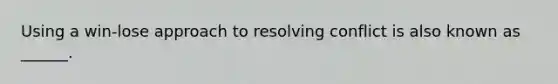 Using a win-lose approach to resolving conflict is also known as ______.