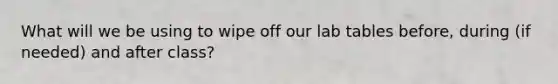 What will we be using to wipe off our lab tables before, during (if needed) and after class?