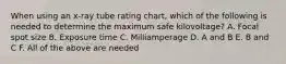 When using an x-ray tube rating chart, which of the following is needed to determine the maximum safe kilovoltage? A. Focal spot size B. Exposure time C. Milliamperage D. A and B E. B and C F. All of the above are needed