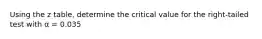 Using the z table, determine the critical value for the right-tailed test with α = 0.035