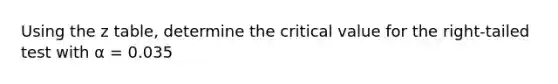 Using the z table, determine the critical value for the right-tailed test with α = 0.035