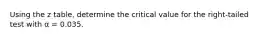 Using the z table, determine the critical value for the right-tailed test with α = 0.035.