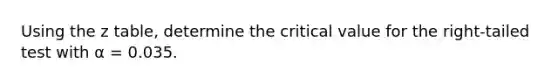 Using the z table, determine the critical value for the right-tailed test with α = 0.035.