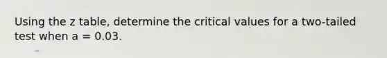 Using the z table, determine the critical values for a two-tailed test when a = 0.03.