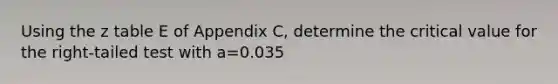 Using the z table E of Appendix C, determine the critical value for the right-tailed test with a=0.035