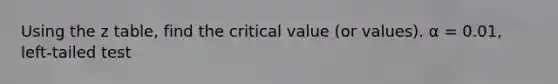 Using the z table, find the critical value (or values). α = 0.01, left-tailed test