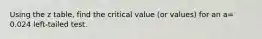 Using the z table, find the critical value (or values) for an a= 0.024 left-tailed test.