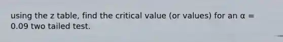 using the z table, find the critical value (or values) for an α = 0.09 two tailed test.