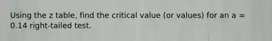 Using the z table, find the critical value (or values) for an a = 0.14 right-tailed test.