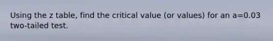 Using the z table, find the critical value (or values) for an a=0.03 two-tailed test.