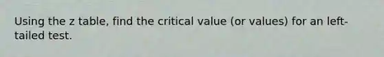 Using the z table, find the critical value (or values) for an left-tailed test.