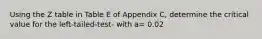 Using the Z table in Table E of Appendix C, determine the critical value for the left-tailed-test- with a= 0.02