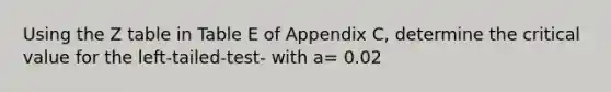 Using the Z table in Table E of Appendix C, determine the critical value for the left-tailed-test- with a= 0.02