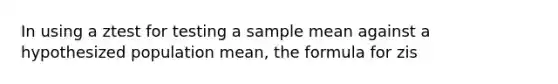 In using a ztest for testing a sample mean against a hypothesized population mean, the formula for zis