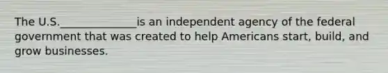 The U.S.______________is an independent agency of the federal government that was created to help Americans start, build, and grow businesses.