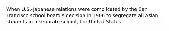 When U.S.-Japanese relations were complicated by the San Francisco school board's decision in 1906 to segregate all Asian students in a separate school, the United States