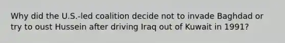 Why did the U.S.-led coalition decide not to invade Baghdad or try to oust Hussein after driving Iraq out of Kuwait in 1991?