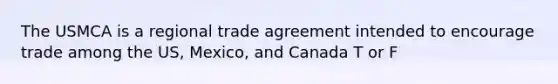 The USMCA is a regional trade agreement intended to encourage trade among the US, Mexico, and Canada T or F