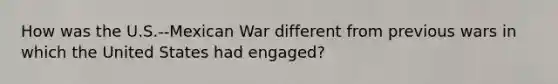 How was the U.S.--Mexican War different from previous wars in which the United States had engaged?