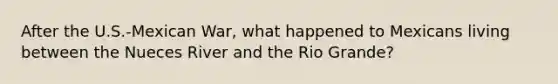 After the U.S.-Mexican War, what happened to Mexicans living between the Nueces River and the Rio Grande?