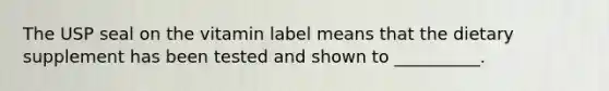 The USP seal on the vitamin label means that the dietary supplement has been tested and shown to __________.