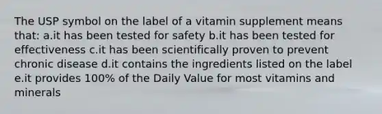 The USP symbol on the label of a vitamin supplement means that: a.it has been tested for safety b.it has been tested for effectiveness c.it has been scientifically proven to prevent chronic disease d.it contains the ingredients listed on the label e.it provides 100% of the Daily Value for most vitamins and minerals