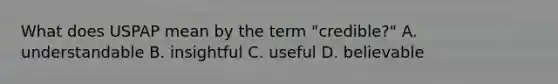 What does USPAP mean by the term "credible?" A. understandable B. insightful C. useful D. believable