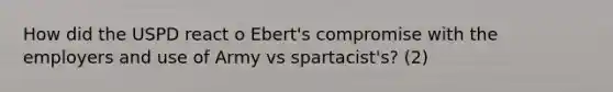 How did the USPD react o Ebert's compromise with the employers and use of Army vs spartacist's? (2)