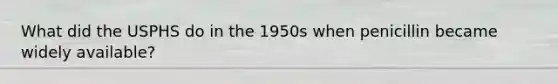 What did the USPHS do in the 1950s when penicillin became widely available?