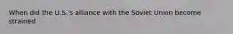 When did the U.S.'s alliance with the Soviet Union become strained