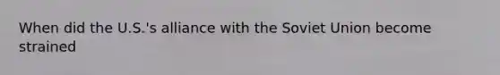 When did the U.S.'s alliance with the Soviet Union become strained
