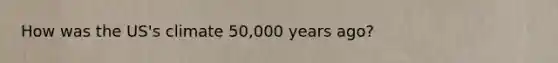 How was the US's climate 50,000 years ago?