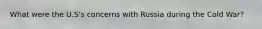 What were the U.S's concerns with Russia during the Cold War?
