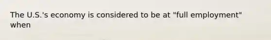 The U.S.'s economy is considered to be at "full employment" when