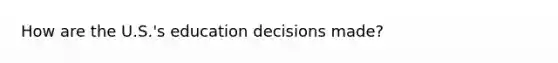 How are the U.S.'s education decisions made?