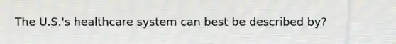 The U.S.'s healthcare system can best be described by?