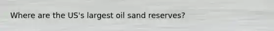 Where are the US's largest oil sand reserves?