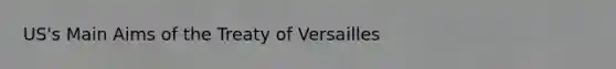 US's Main Aims of the Treaty of Versailles