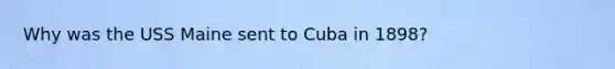 Why was the USS Maine sent to Cuba in 1898?