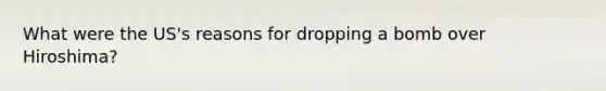 What were the US's reasons for dropping a bomb over Hiroshima?
